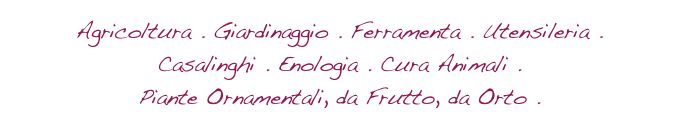 Agricoltura . Giardinaggio . Ferramenta . Utensileria . 
Casalinghi . Enologia . Cura Animali .
Piante Ornamentali, da Frutto, da Orto .